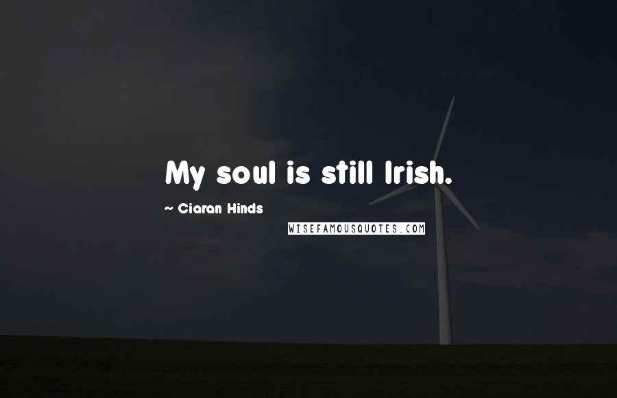 Ciaran Hinds Quotes: My soul is still Irish.