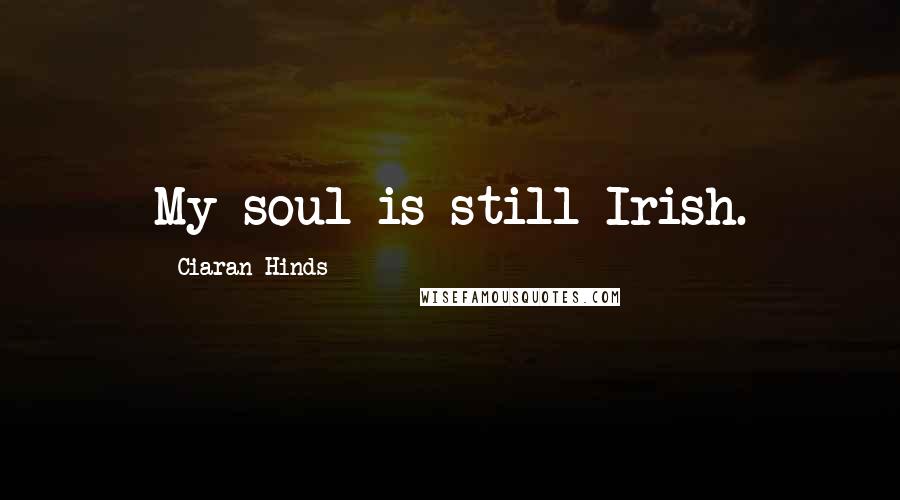 Ciaran Hinds Quotes: My soul is still Irish.