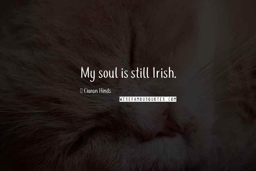 Ciaran Hinds Quotes: My soul is still Irish.