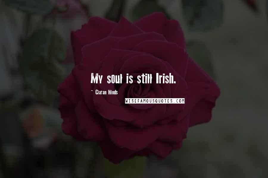 Ciaran Hinds Quotes: My soul is still Irish.