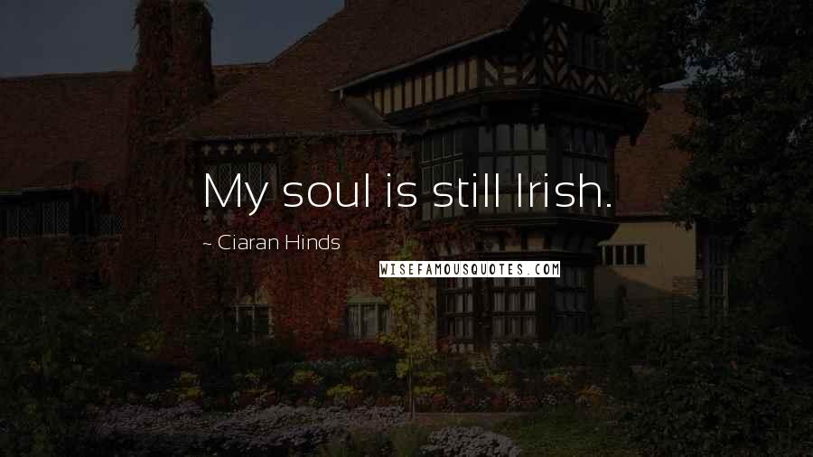 Ciaran Hinds Quotes: My soul is still Irish.