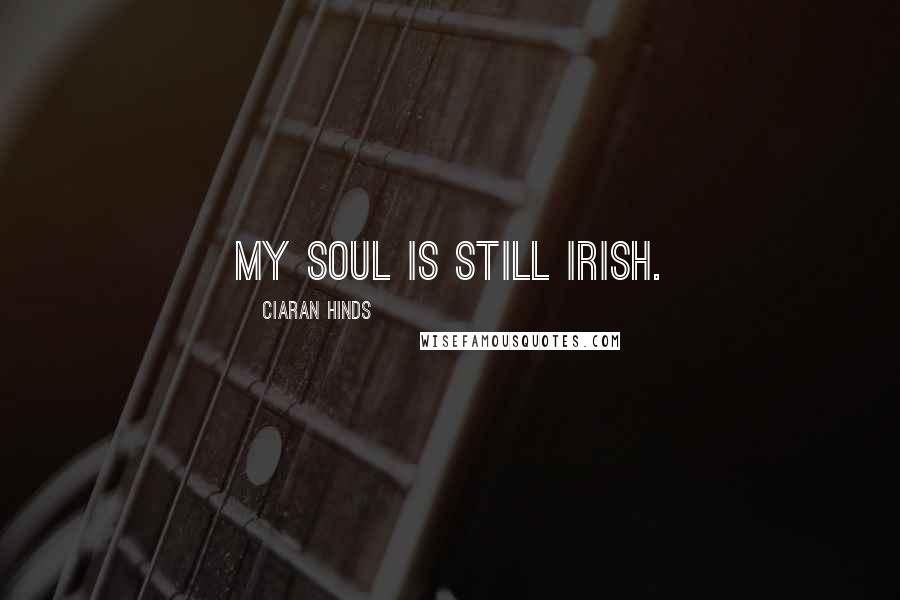 Ciaran Hinds Quotes: My soul is still Irish.