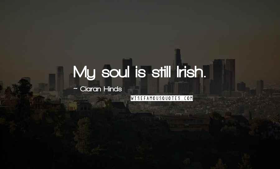 Ciaran Hinds Quotes: My soul is still Irish.