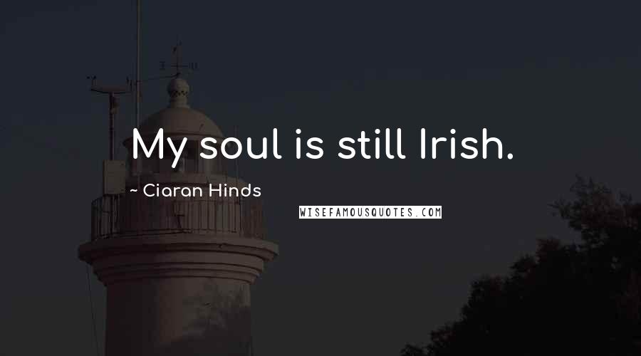 Ciaran Hinds Quotes: My soul is still Irish.