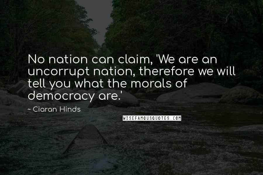 Ciaran Hinds Quotes: No nation can claim, 'We are an uncorrupt nation, therefore we will tell you what the morals of democracy are.'