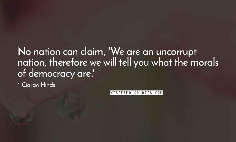 Ciaran Hinds Quotes: No nation can claim, 'We are an uncorrupt nation, therefore we will tell you what the morals of democracy are.'