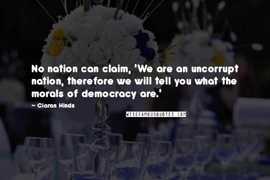 Ciaran Hinds Quotes: No nation can claim, 'We are an uncorrupt nation, therefore we will tell you what the morals of democracy are.'