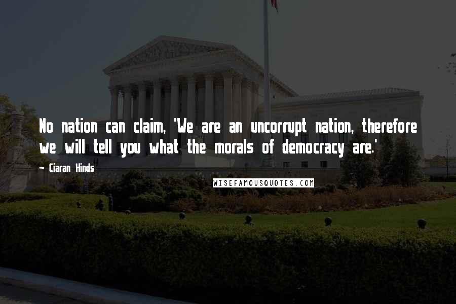 Ciaran Hinds Quotes: No nation can claim, 'We are an uncorrupt nation, therefore we will tell you what the morals of democracy are.'