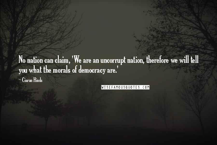 Ciaran Hinds Quotes: No nation can claim, 'We are an uncorrupt nation, therefore we will tell you what the morals of democracy are.'