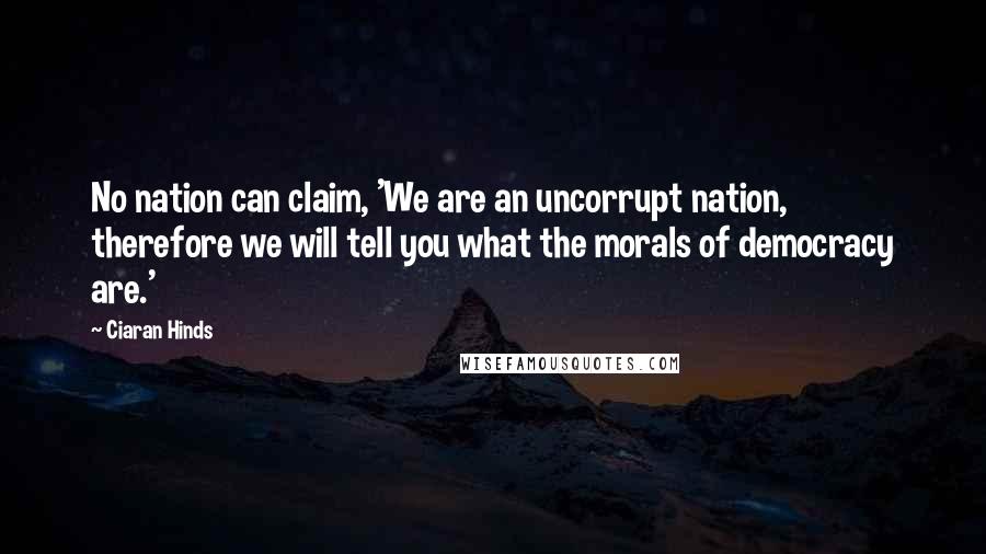 Ciaran Hinds Quotes: No nation can claim, 'We are an uncorrupt nation, therefore we will tell you what the morals of democracy are.'