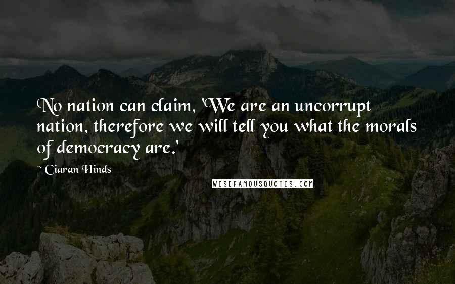 Ciaran Hinds Quotes: No nation can claim, 'We are an uncorrupt nation, therefore we will tell you what the morals of democracy are.'