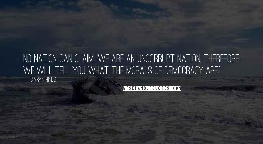 Ciaran Hinds Quotes: No nation can claim, 'We are an uncorrupt nation, therefore we will tell you what the morals of democracy are.'