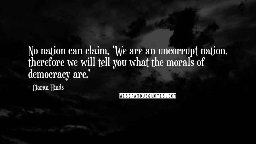 Ciaran Hinds Quotes: No nation can claim, 'We are an uncorrupt nation, therefore we will tell you what the morals of democracy are.'