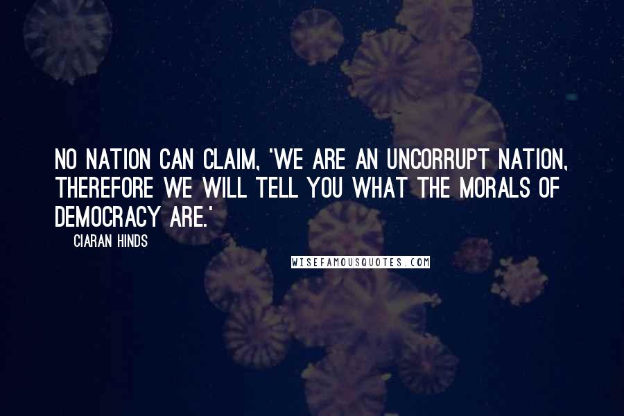 Ciaran Hinds Quotes: No nation can claim, 'We are an uncorrupt nation, therefore we will tell you what the morals of democracy are.'