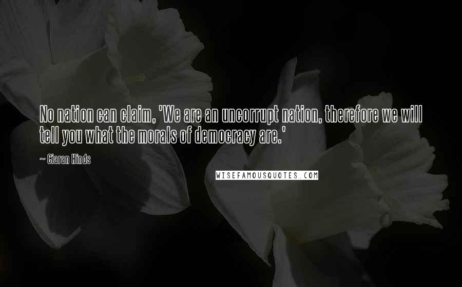 Ciaran Hinds Quotes: No nation can claim, 'We are an uncorrupt nation, therefore we will tell you what the morals of democracy are.'