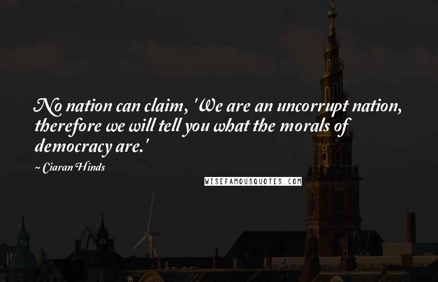 Ciaran Hinds Quotes: No nation can claim, 'We are an uncorrupt nation, therefore we will tell you what the morals of democracy are.'