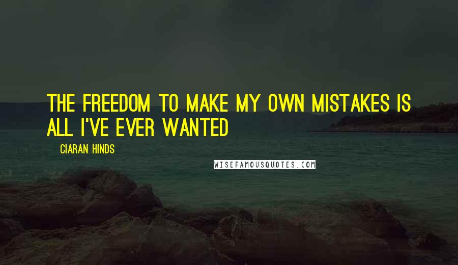Ciaran Hinds Quotes: The freedom to make my own mistakes is all I've ever wanted
