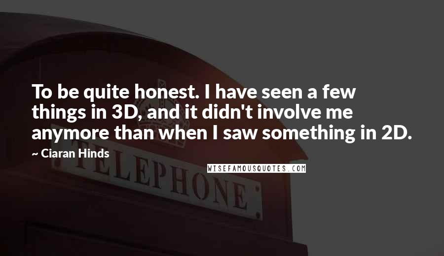 Ciaran Hinds Quotes: To be quite honest. I have seen a few things in 3D, and it didn't involve me anymore than when I saw something in 2D.