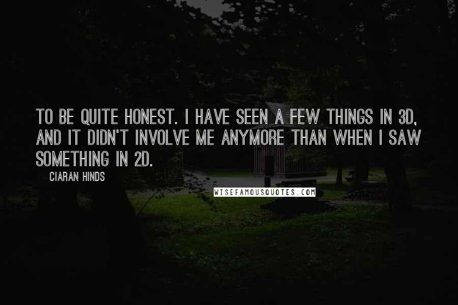 Ciaran Hinds Quotes: To be quite honest. I have seen a few things in 3D, and it didn't involve me anymore than when I saw something in 2D.