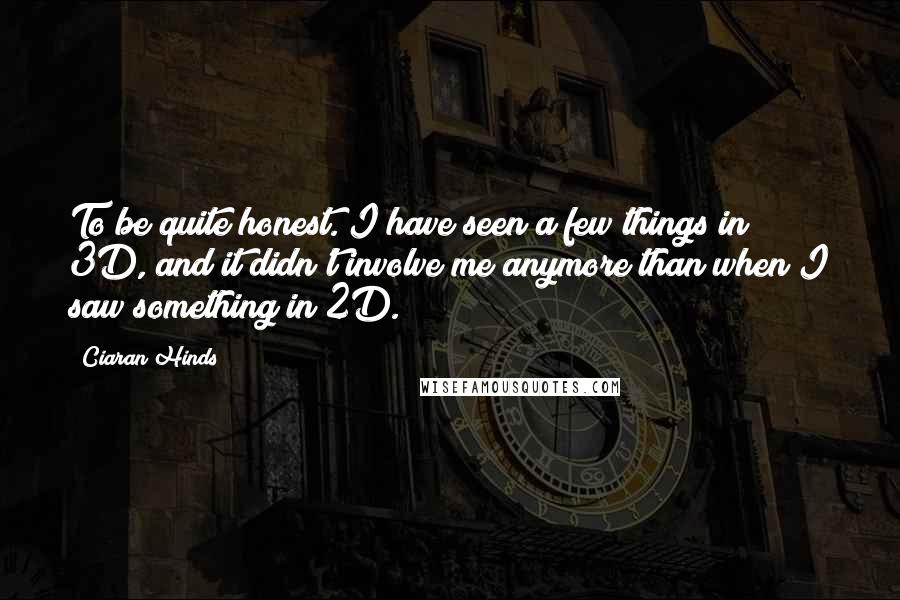 Ciaran Hinds Quotes: To be quite honest. I have seen a few things in 3D, and it didn't involve me anymore than when I saw something in 2D.