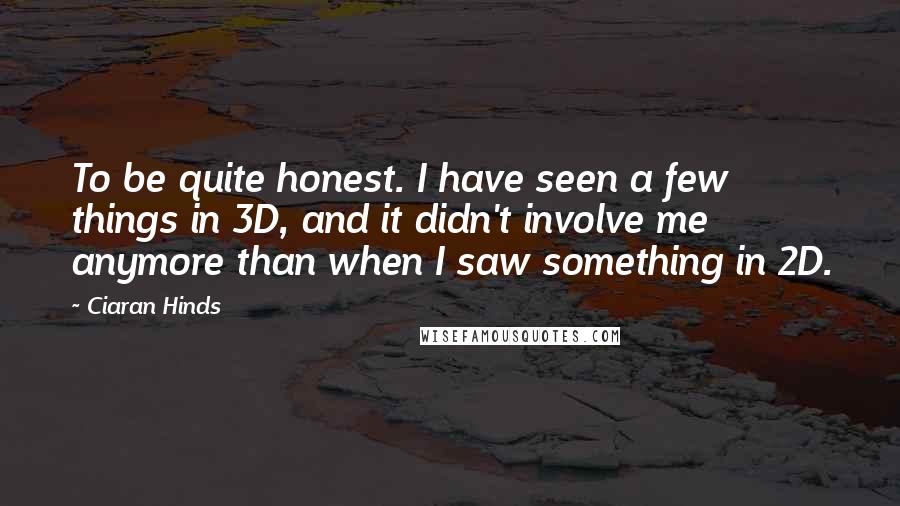 Ciaran Hinds Quotes: To be quite honest. I have seen a few things in 3D, and it didn't involve me anymore than when I saw something in 2D.