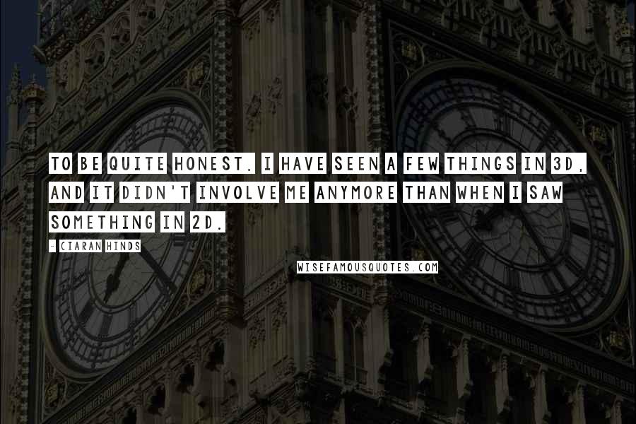 Ciaran Hinds Quotes: To be quite honest. I have seen a few things in 3D, and it didn't involve me anymore than when I saw something in 2D.