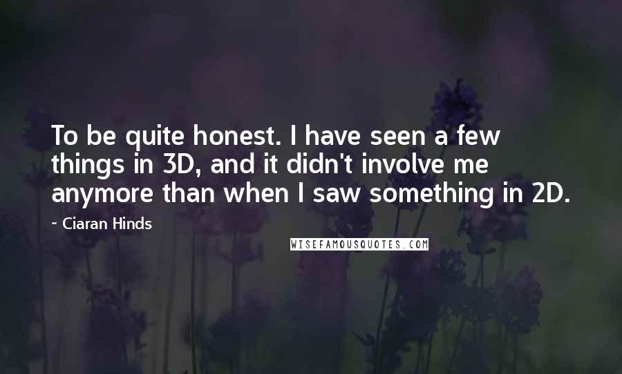 Ciaran Hinds Quotes: To be quite honest. I have seen a few things in 3D, and it didn't involve me anymore than when I saw something in 2D.