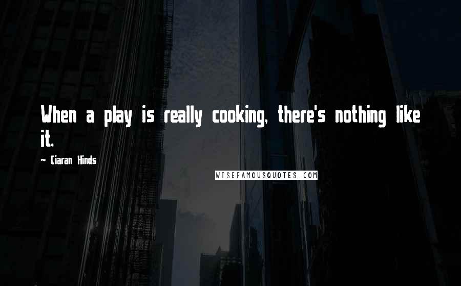 Ciaran Hinds Quotes: When a play is really cooking, there's nothing like it.