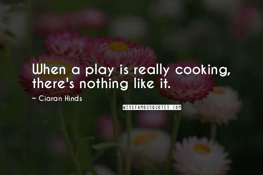 Ciaran Hinds Quotes: When a play is really cooking, there's nothing like it.