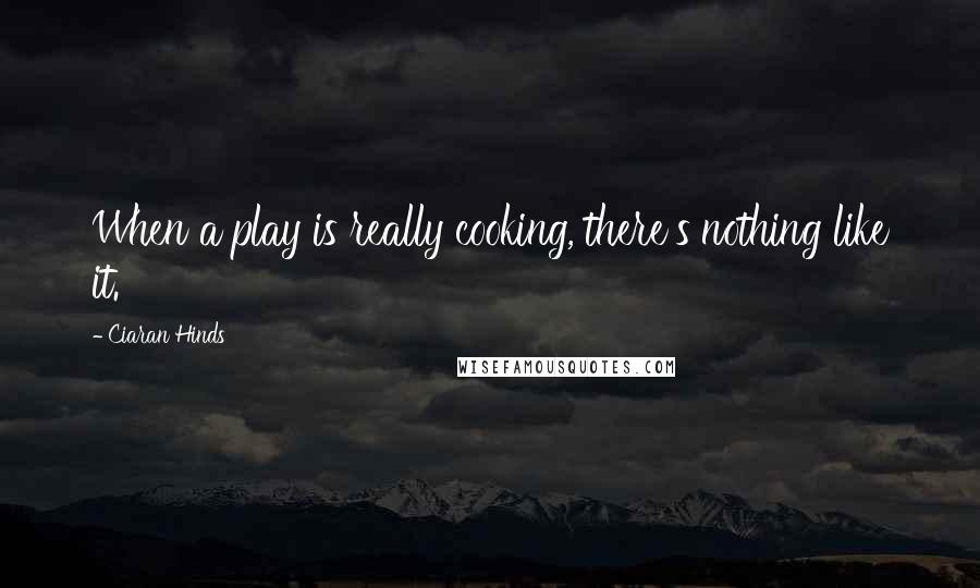 Ciaran Hinds Quotes: When a play is really cooking, there's nothing like it.