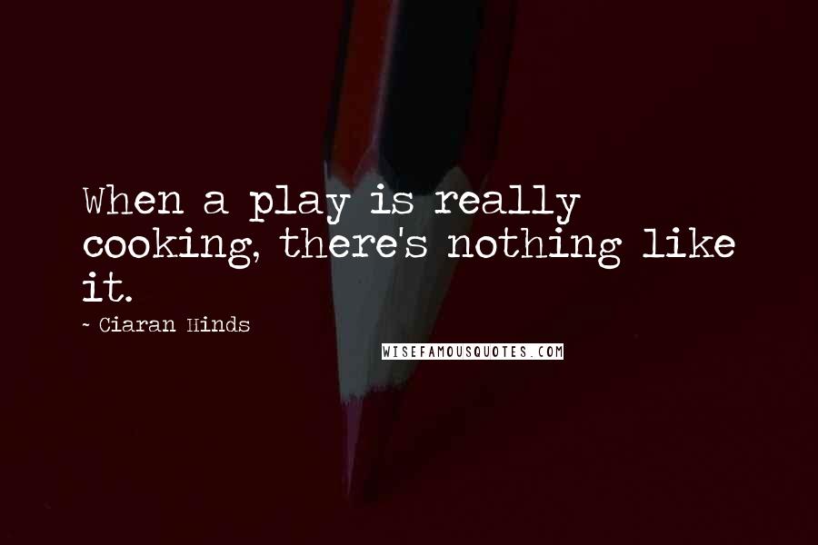 Ciaran Hinds Quotes: When a play is really cooking, there's nothing like it.