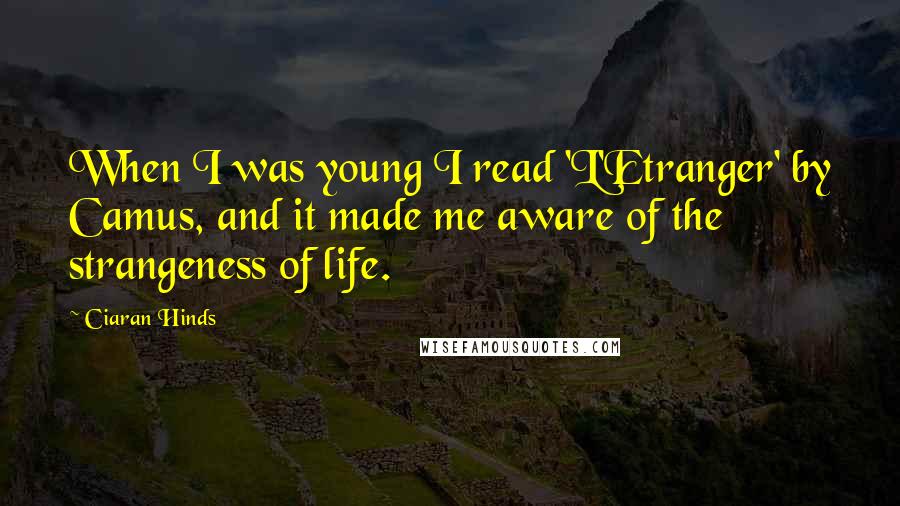 Ciaran Hinds Quotes: When I was young I read 'L'Etranger' by Camus, and it made me aware of the strangeness of life.