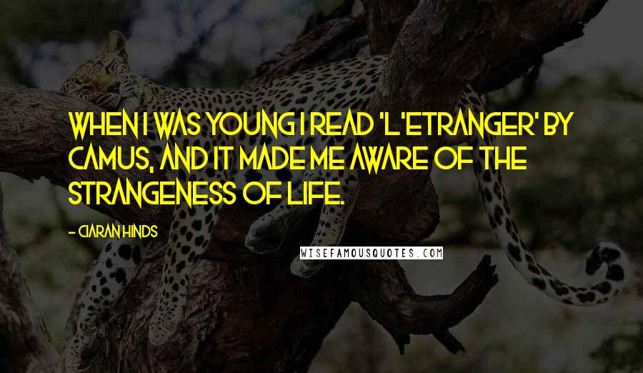 Ciaran Hinds Quotes: When I was young I read 'L'Etranger' by Camus, and it made me aware of the strangeness of life.