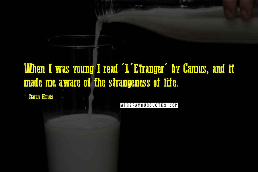 Ciaran Hinds Quotes: When I was young I read 'L'Etranger' by Camus, and it made me aware of the strangeness of life.