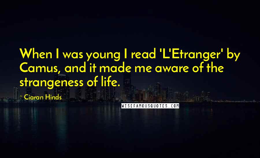 Ciaran Hinds Quotes: When I was young I read 'L'Etranger' by Camus, and it made me aware of the strangeness of life.
