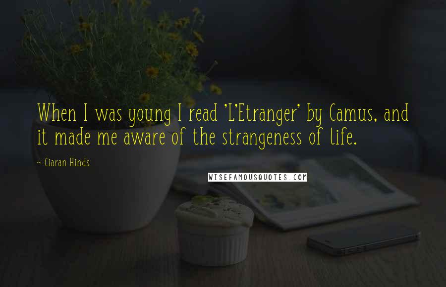 Ciaran Hinds Quotes: When I was young I read 'L'Etranger' by Camus, and it made me aware of the strangeness of life.