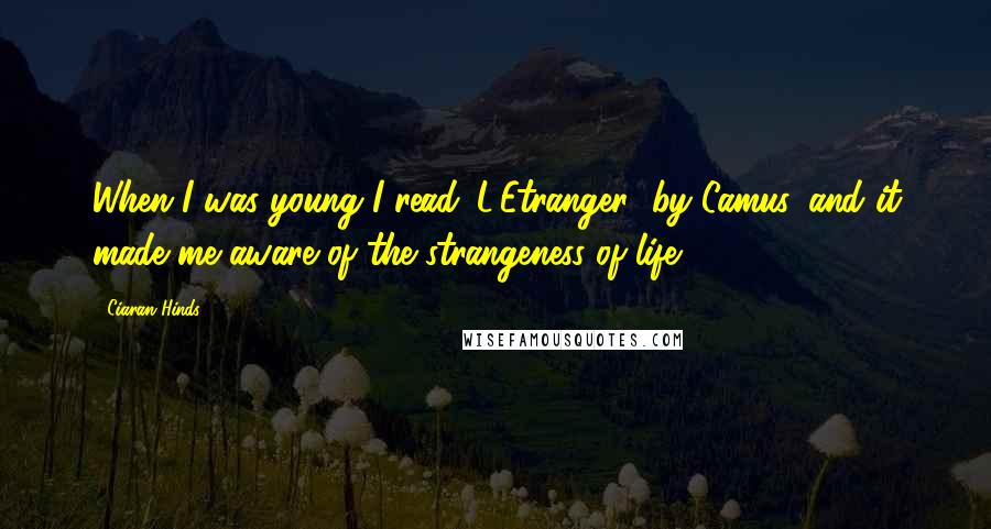 Ciaran Hinds Quotes: When I was young I read 'L'Etranger' by Camus, and it made me aware of the strangeness of life.
