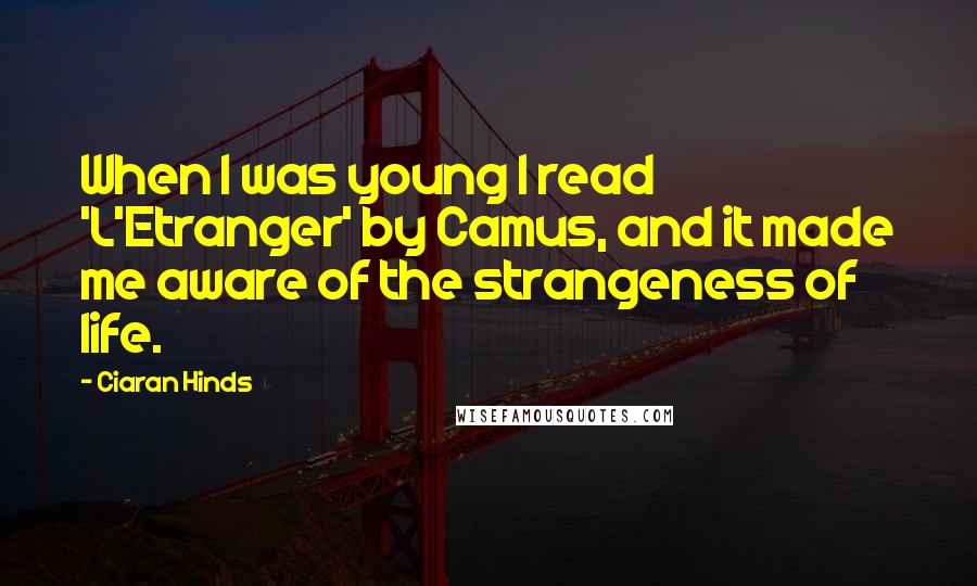 Ciaran Hinds Quotes: When I was young I read 'L'Etranger' by Camus, and it made me aware of the strangeness of life.