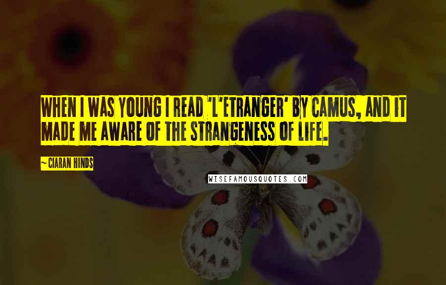 Ciaran Hinds Quotes: When I was young I read 'L'Etranger' by Camus, and it made me aware of the strangeness of life.