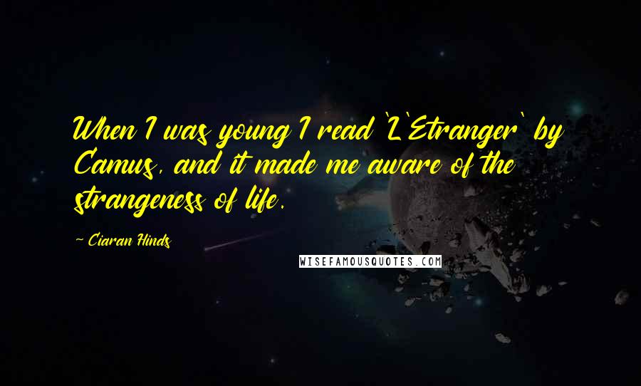 Ciaran Hinds Quotes: When I was young I read 'L'Etranger' by Camus, and it made me aware of the strangeness of life.