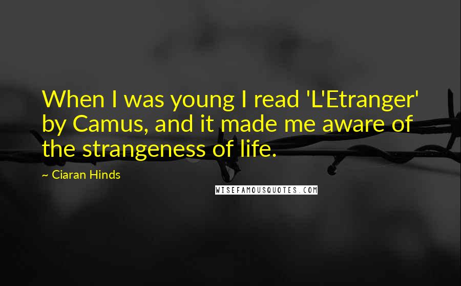 Ciaran Hinds Quotes: When I was young I read 'L'Etranger' by Camus, and it made me aware of the strangeness of life.