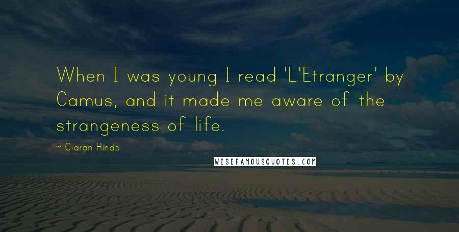 Ciaran Hinds Quotes: When I was young I read 'L'Etranger' by Camus, and it made me aware of the strangeness of life.