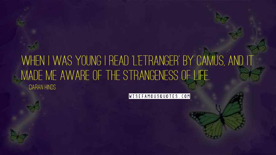 Ciaran Hinds Quotes: When I was young I read 'L'Etranger' by Camus, and it made me aware of the strangeness of life.