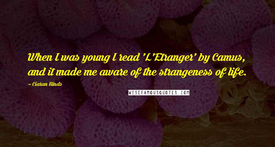 Ciaran Hinds Quotes: When I was young I read 'L'Etranger' by Camus, and it made me aware of the strangeness of life.