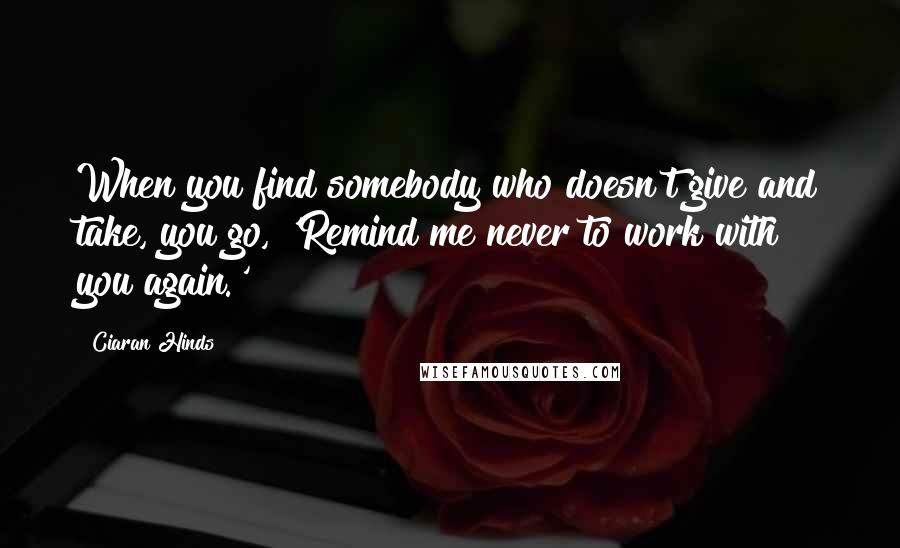 Ciaran Hinds Quotes: When you find somebody who doesn't give and take, you go, 'Remind me never to work with you again.'