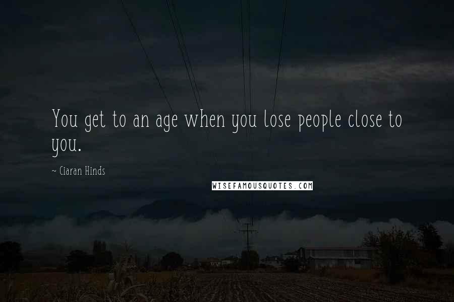 Ciaran Hinds Quotes: You get to an age when you lose people close to you.