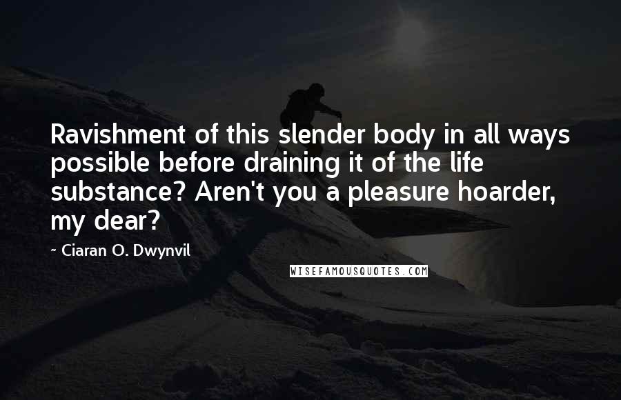 Ciaran O. Dwynvil Quotes: Ravishment of this slender body in all ways possible before draining it of the life substance? Aren't you a pleasure hoarder, my dear?