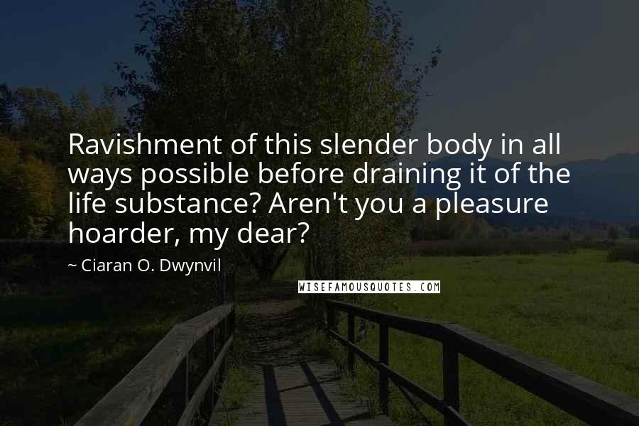 Ciaran O. Dwynvil Quotes: Ravishment of this slender body in all ways possible before draining it of the life substance? Aren't you a pleasure hoarder, my dear?