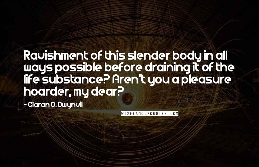 Ciaran O. Dwynvil Quotes: Ravishment of this slender body in all ways possible before draining it of the life substance? Aren't you a pleasure hoarder, my dear?