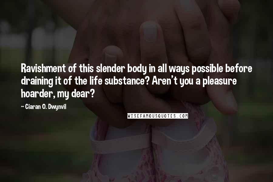 Ciaran O. Dwynvil Quotes: Ravishment of this slender body in all ways possible before draining it of the life substance? Aren't you a pleasure hoarder, my dear?